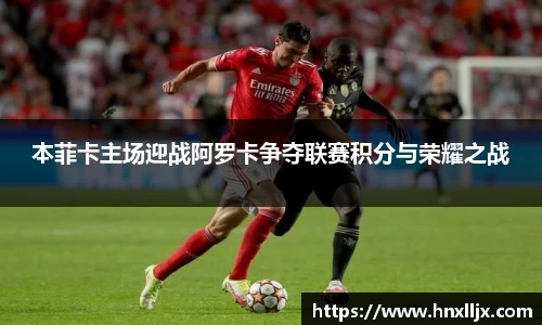 本菲卡主场迎战阿罗卡争夺联赛积分与荣耀之战
